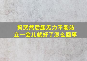 狗突然后腿无力不能站立一会儿就好了怎么回事