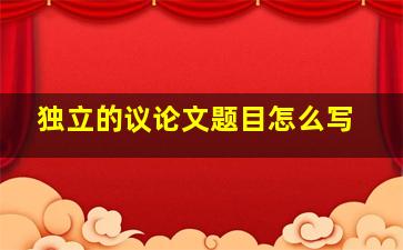 独立的议论文题目怎么写