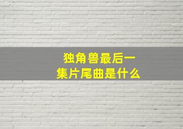 独角兽最后一集片尾曲是什么