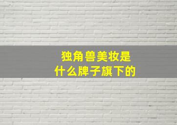 独角兽美妆是什么牌子旗下的