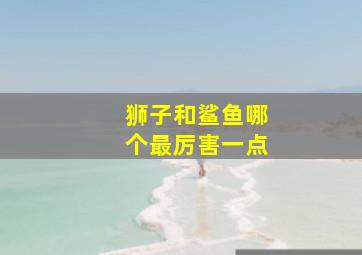 狮子和鲨鱼哪个最厉害一点