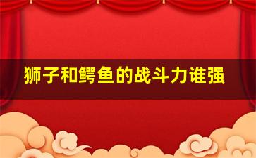 狮子和鳄鱼的战斗力谁强