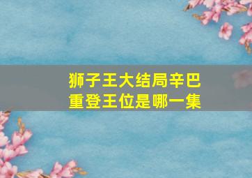 狮子王大结局辛巴重登王位是哪一集