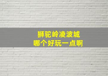 狮驼岭凌波城哪个好玩一点啊