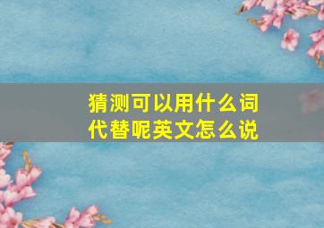 猜测可以用什么词代替呢英文怎么说