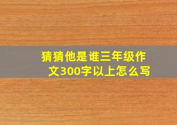 猜猜他是谁三年级作文300字以上怎么写