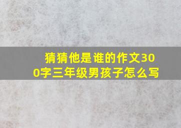 猜猜他是谁的作文300字三年级男孩子怎么写