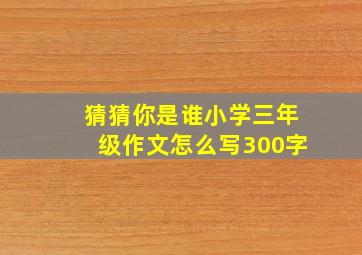 猜猜你是谁小学三年级作文怎么写300字