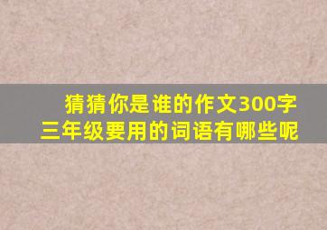 猜猜你是谁的作文300字三年级要用的词语有哪些呢