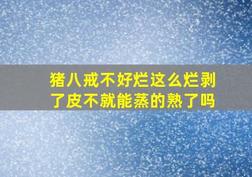 猪八戒不好烂这么烂剥了皮不就能蒸的熟了吗