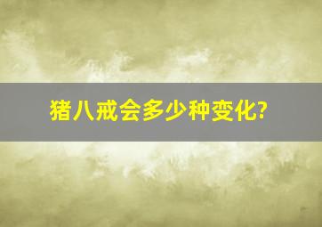 猪八戒会多少种变化?