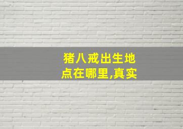 猪八戒出生地点在哪里,真实