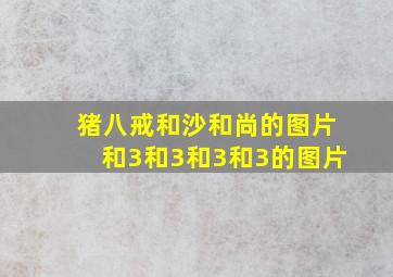 猪八戒和沙和尚的图片和3和3和3和3的图片