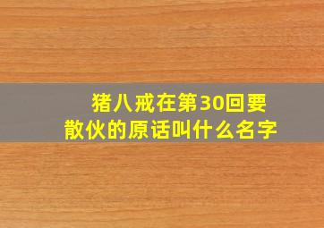 猪八戒在第30回要散伙的原话叫什么名字