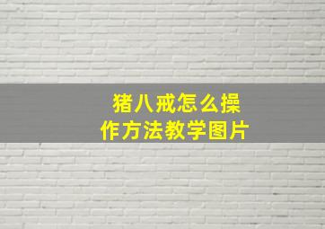 猪八戒怎么操作方法教学图片