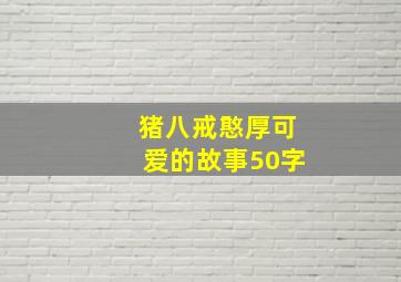 猪八戒憨厚可爱的故事50字