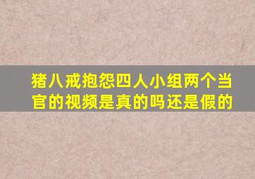 猪八戒抱怨四人小组两个当官的视频是真的吗还是假的