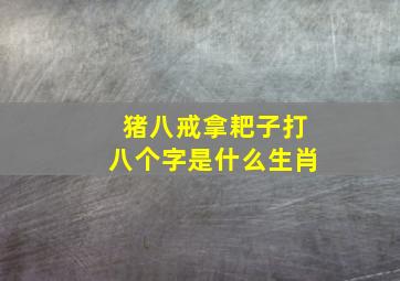 猪八戒拿耙子打八个字是什么生肖