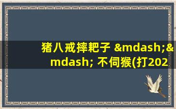 猪八戒摔耙子 —— 不伺猴(打2020十大流行语)