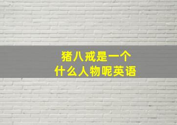 猪八戒是一个什么人物呢英语