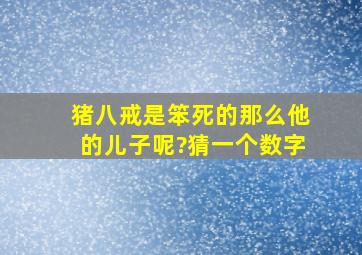 猪八戒是笨死的那么他的儿子呢?猜一个数字