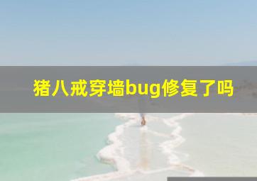 猪八戒穿墙bug修复了吗