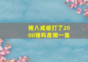 猪八戒被打了2000锤吗是哪一集