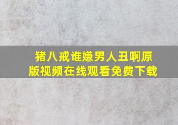 猪八戒谁嫌男人丑啊原版视频在线观看免费下载