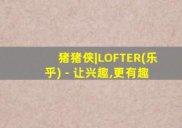 猪猪侠|LOFTER(乐乎) - 让兴趣,更有趣