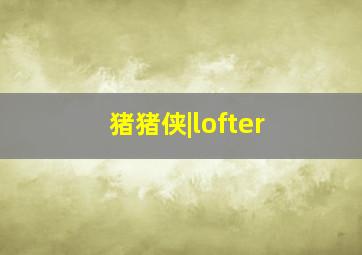 猪猪侠|lofter