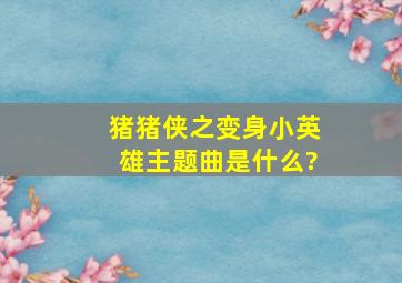 猪猪侠之变身小英雄主题曲是什么?