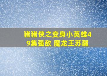 猪猪侠之变身小英雄49集强敌 魔龙王苏醒