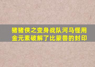 猪猪侠之变身战队河马怪用金元素破解了比蒙兽的封印