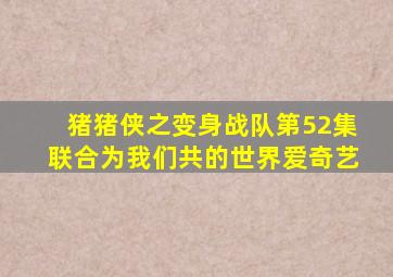 猪猪侠之变身战队第52集联合为我们共的世界爱奇艺