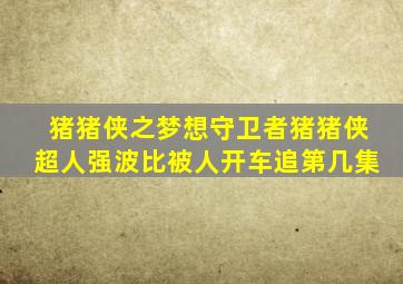 猪猪侠之梦想守卫者猪猪侠超人强波比被人开车追第几集