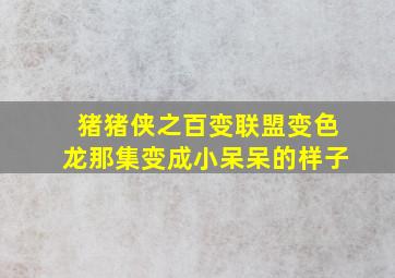 猪猪侠之百变联盟变色龙那集变成小呆呆的样子