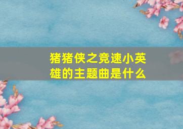 猪猪侠之竞速小英雄的主题曲是什么