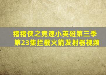 猪猪侠之竞速小英雄第三季第23集拦截火箭发射器视频