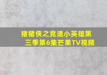 猪猪侠之竞速小英雄第三季第6集芒果TV视频