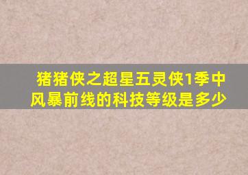 猪猪侠之超星五灵侠1季中风暴前线的科技等级是多少