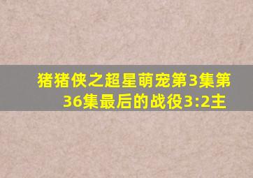 猪猪侠之超星萌宠第3集第36集最后的战役3:2主