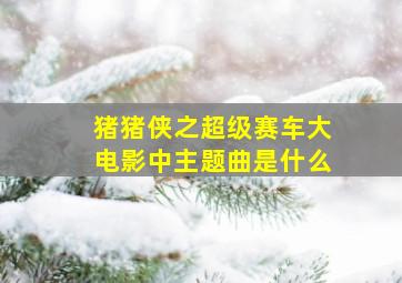 猪猪侠之超级赛车大电影中主题曲是什么