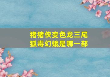 猪猪侠变色龙三尾狐毒幻蛾是哪一部