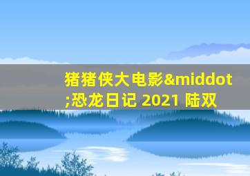 猪猪侠大电影·恐龙日记 2021 陆双