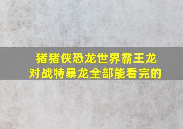 猪猪侠恐龙世界霸王龙对战特暴龙全部能看完的