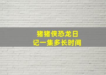 猪猪侠恐龙日记一集多长时间