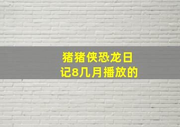 猪猪侠恐龙日记8几月播放的