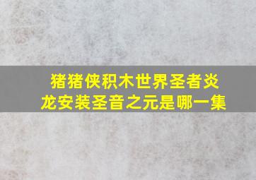 猪猪侠积木世界圣者炎龙安装圣音之元是哪一集