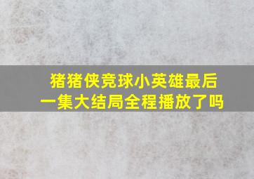 猪猪侠竞球小英雄最后一集大结局全程播放了吗