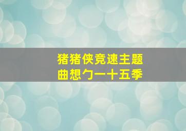 猪猪侠竞速主题曲想勹一十五季